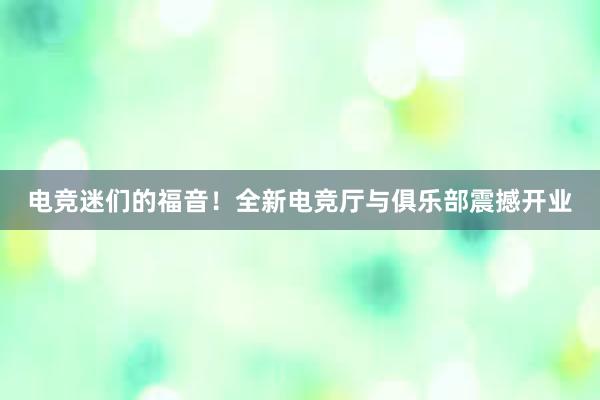 电竞迷们的福音！全新电竞厅与俱乐部震撼开业