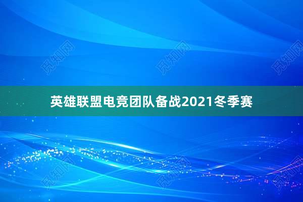 英雄联盟电竞团队备战2021冬季赛