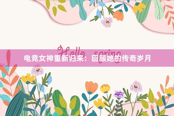 电竞女神重新归来：回顾她的传奇岁月