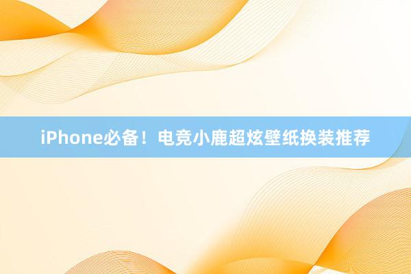 iPhone必备！电竞小鹿超炫壁纸换装推荐