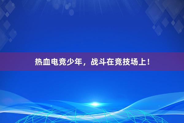 热血电竞少年，战斗在竞技场上！