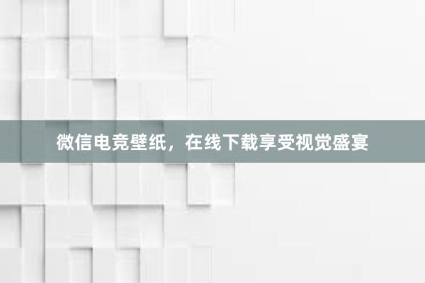 微信电竞壁纸，在线下载享受视觉盛宴