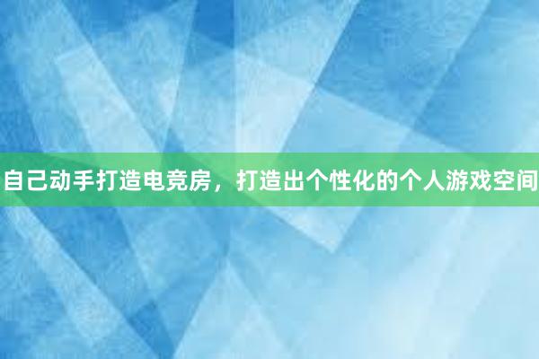 自己动手打造电竞房，打造出个性化的个人游戏空间