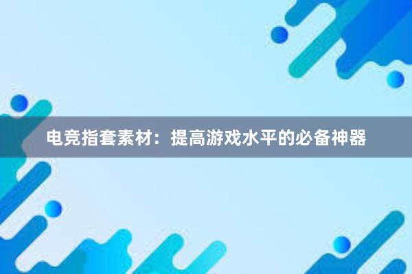 电竞指套素材：提高游戏水平的必备神器