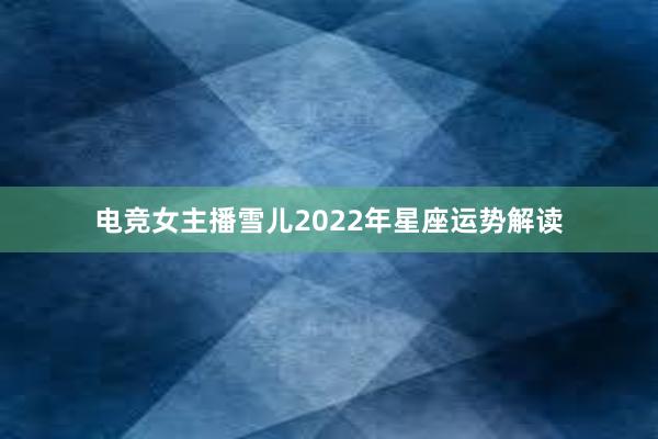 电竞女主播雪儿2022年星座运势解读