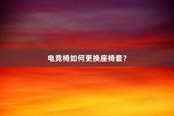 电竞椅如何更换座椅套？