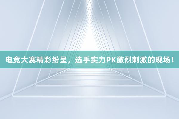 电竞大赛精彩纷呈，选手实力PK激烈刺激的现场！