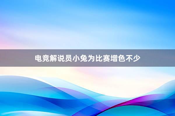 电竞解说员小兔为比赛增色不少