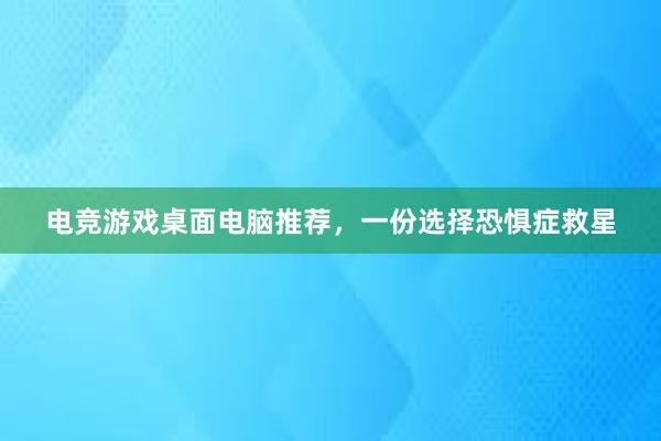 电竞游戏桌面电脑推荐，一份选择恐惧症救星