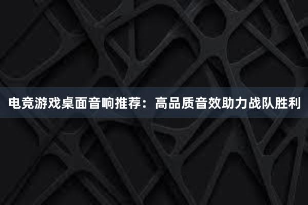 电竞游戏桌面音响推荐：高品质音效助力战队胜利