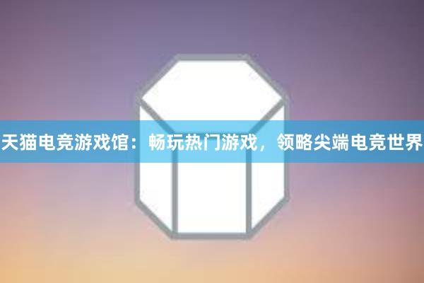 天猫电竞游戏馆：畅玩热门游戏，领略尖端电竞世界