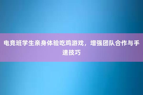 电竞班学生亲身体验吃鸡游戏，增强团队合作与手速技巧