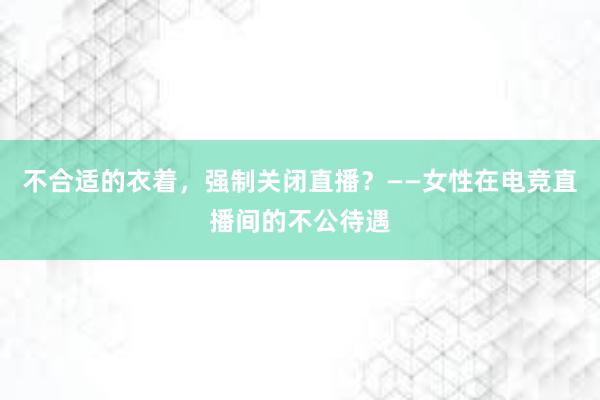 不合适的衣着，强制关闭直播？——女性在电竞直播间的不公待遇