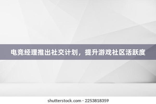 电竞经理推出社交计划，提升游戏社区活跃度