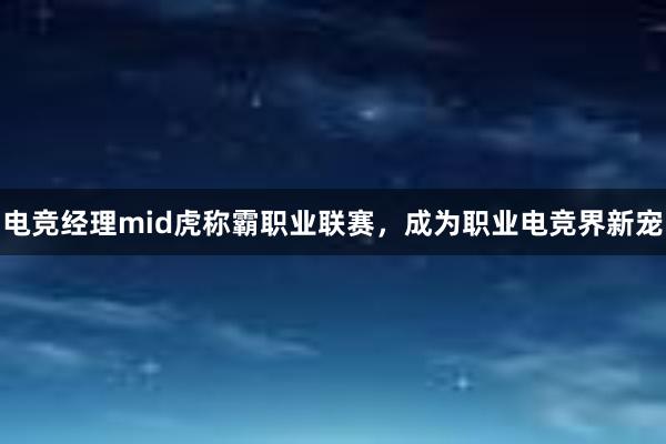 电竞经理mid虎称霸职业联赛，成为职业电竞界新宠