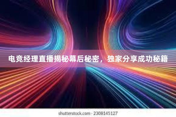 电竞经理直播揭秘幕后秘密，独家分享成功秘籍