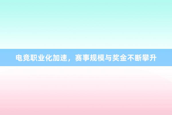 电竞职业化加速，赛事规模与奖金不断攀升