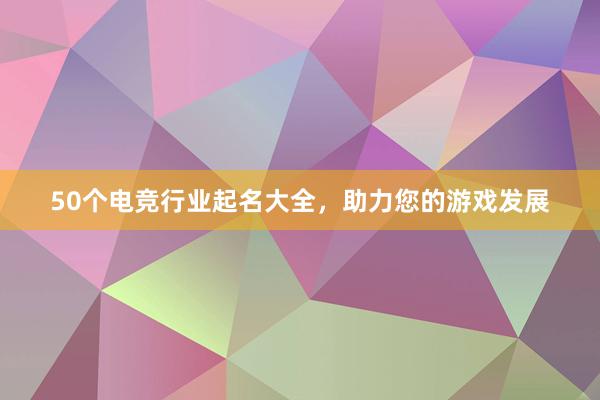 50个电竞行业起名大全，助力您的游戏发展