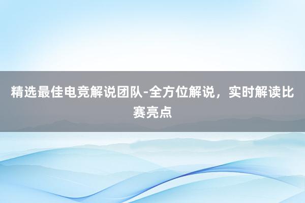 精选最佳电竞解说团队-全方位解说，实时解读比赛亮点