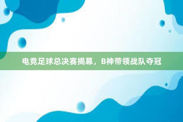 电竞足球总决赛揭幕，B神带领战队夺冠