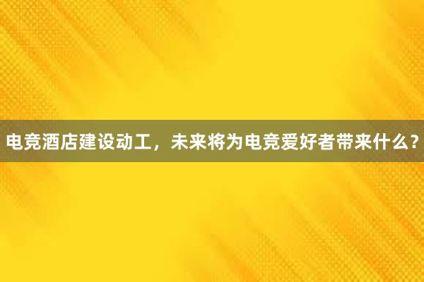 电竞酒店建设动工，未来将为电竞爱好者带来什么？