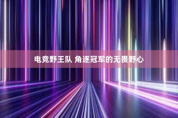 电竞野王队 角逐冠军的无畏野心