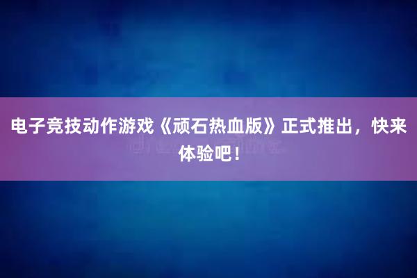 电子竞技动作游戏《顽石热血版》正式推出，快来体验吧！