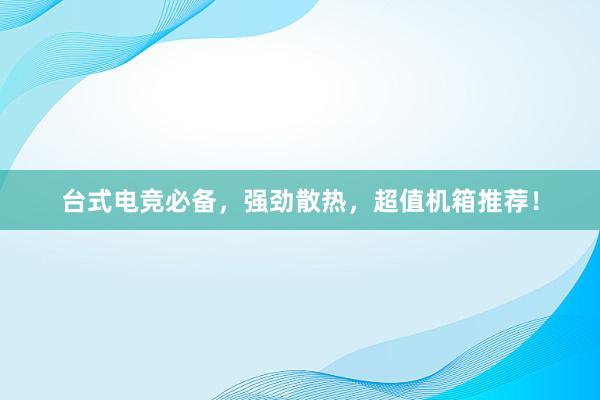 台式电竞必备，强劲散热，超值机箱推荐！