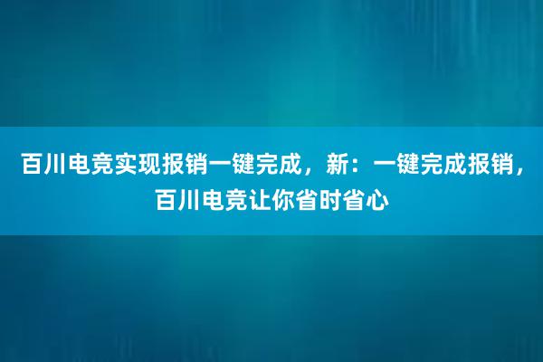 百川电竞实现报销一键完成，新：一键完成报销，百川电竞让你省时省心