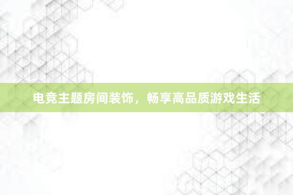 电竞主题房间装饰，畅享高品质游戏生活