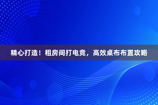 精心打造！租房间打电竞，高效桌布布置攻略