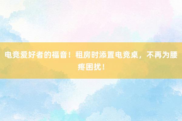 电竞爱好者的福音！租房时添置电竞桌，不再为腰疼困扰！