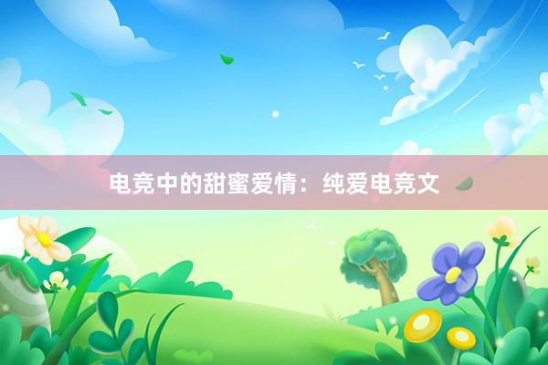 电竞中的甜蜜爱情：纯爱电竞文