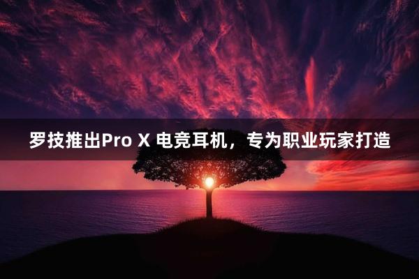 罗技推出Pro X 电竞耳机，专为职业玩家打造