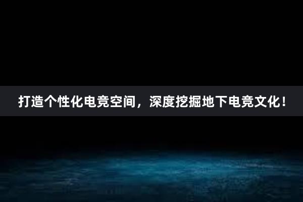 打造个性化电竞空间，深度挖掘地下电竞文化！