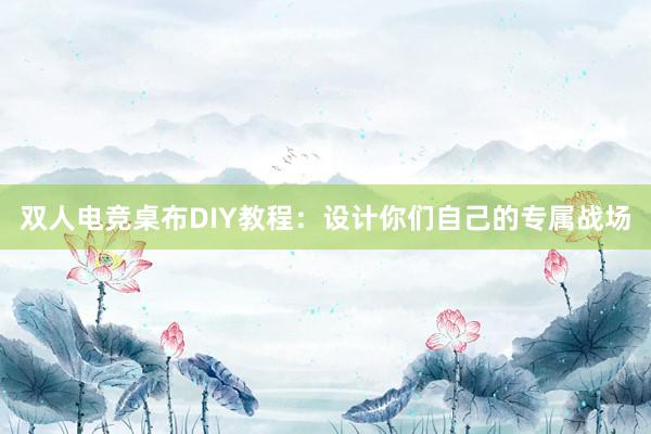 双人电竞桌布DIY教程：设计你们自己的专属战场