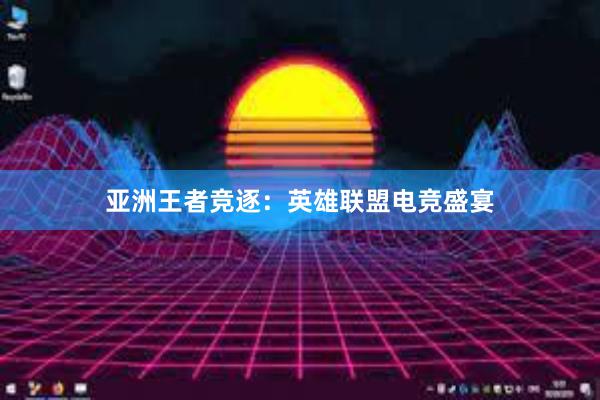 亚洲王者竞逐：英雄联盟电竞盛宴