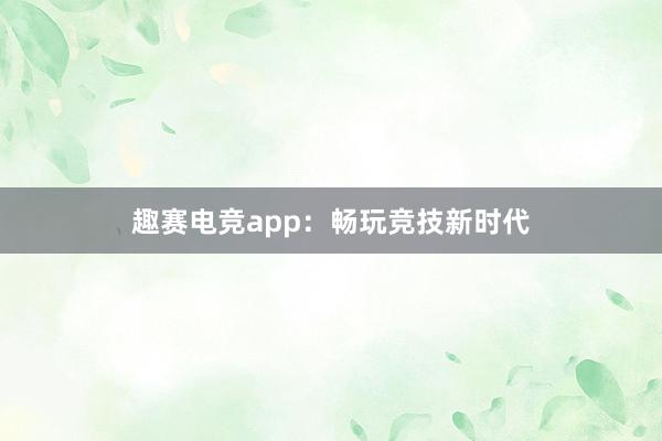 趣赛电竞app：畅玩竞技新时代