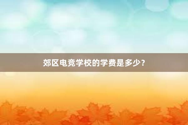 郊区电竞学校的学费是多少？