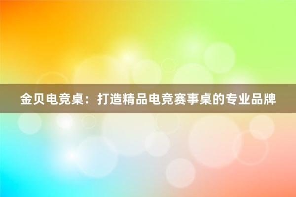 金贝电竞桌：打造精品电竞赛事桌的专业品牌