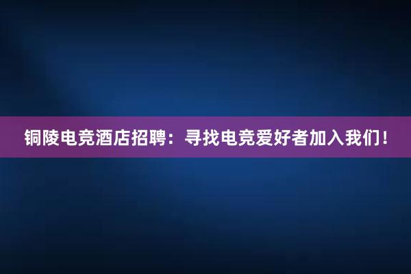 铜陵电竞酒店招聘：寻找电竞爱好者加入我们！