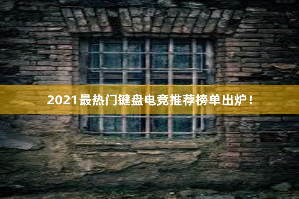 2021最热门键盘电竞推荐榜单出炉！