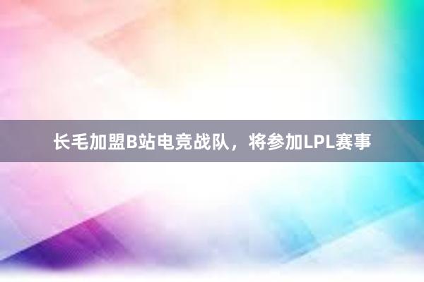 长毛加盟B站电竞战队，将参加LPL赛事