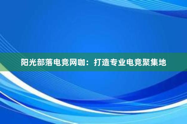 阳光部落电竞网咖：打造专业电竞聚集地