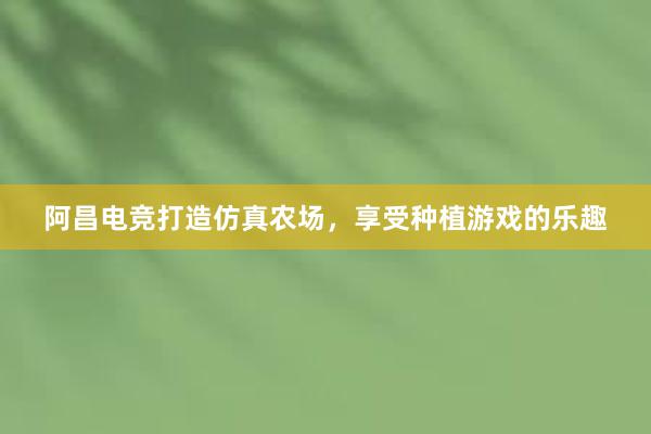 阿昌电竞打造仿真农场，享受种植游戏的乐趣