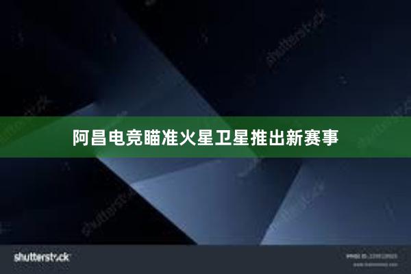 阿昌电竞瞄准火星卫星推出新赛事