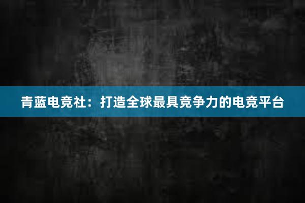 青蓝电竞社：打造全球最具竞争力的电竞平台