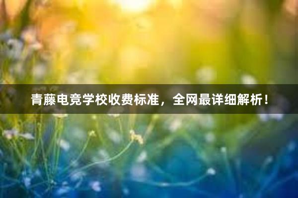 青藤电竞学校收费标准，全网最详细解析！