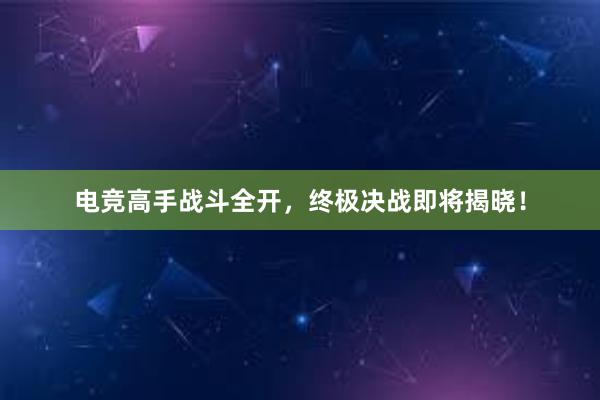 电竞高手战斗全开，终极决战即将揭晓！