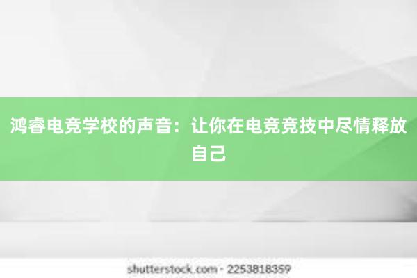 鸿睿电竞学校的声音：让你在电竞竞技中尽情释放自己